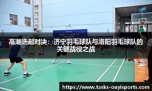 高潮迭起对决：济宁羽毛球队与洛阳羽毛球队的关键战役之战