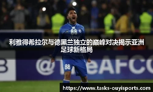 利雅得希拉尔与德黑兰独立的巅峰对决揭示亚洲足球新格局